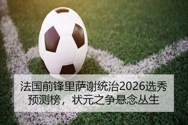 法国前锋里萨谢统治2026选秀预测榜，状元之争悬念丛生