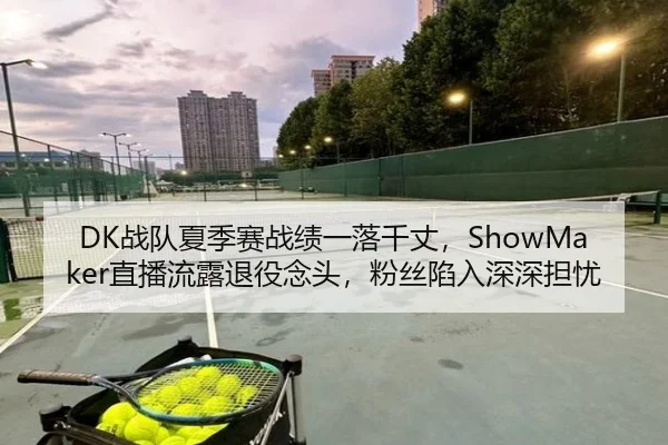 DK战队夏季赛战绩一落千丈，ShowMaker直播流露退役念头，粉丝陷入深深担忧